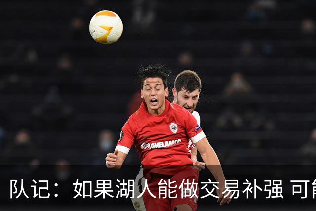 队记：如果湖人能做交易补强 可能作为超帽球队给詹姆斯开出高薪
